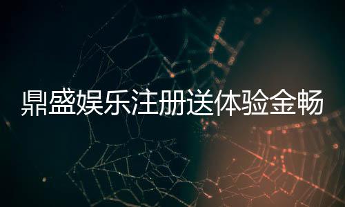 鼎盛娱乐注册送体验金畅玩精彩棋牌游戏