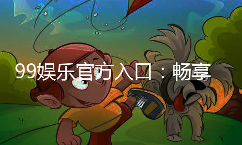 99娱乐官方入口：畅享顶级棋牌电游的尊贵体验