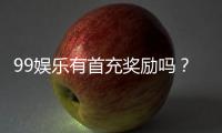 99娱乐有首充奖励吗？揭秘新用户专属福利与充值优惠