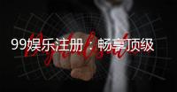 99娱乐注册：畅享顶级棋牌游戏与豪华礼金盛宴