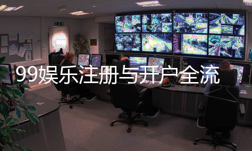 99娱乐注册与开户全流程：新手必看的详细指南与技巧