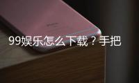 99娱乐怎么下载？手把手教你快速安装畅玩攻略