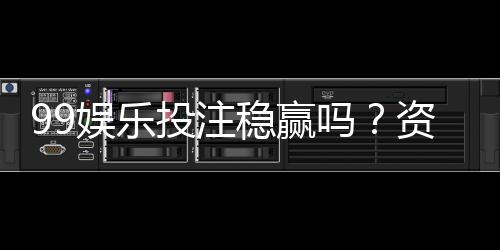 99娱乐投注稳赢吗？资深玩家揭秘稳赢策略与风险控制