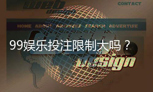 99娱乐投注限制大吗？深度解析平台规则与玩家应对策略