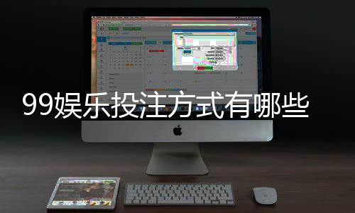 99娱乐投注方式有哪些？详解主流玩法与操作技巧