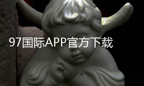 97国际APP官方下载通道立即体验刺激游戏乐趣！