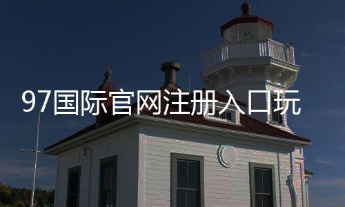 97国际官网注册入口玩家必知的实用指南