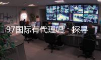 97国际有代理吗：探寻代理合作机会
