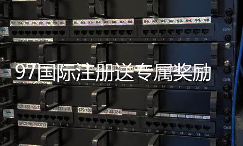 97国际注册送专属奖励：体验独特游戏乐趣