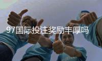 97国际投注奖励丰厚吗：揭秘投注奖金待遇