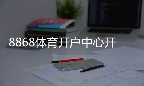 8868体育开户中心开户教程:官方注册流程、实名认证与安全充值攻略