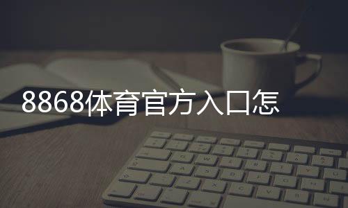 8868体育官方入口怎么进？官网登录、注册与APP下载安全指南