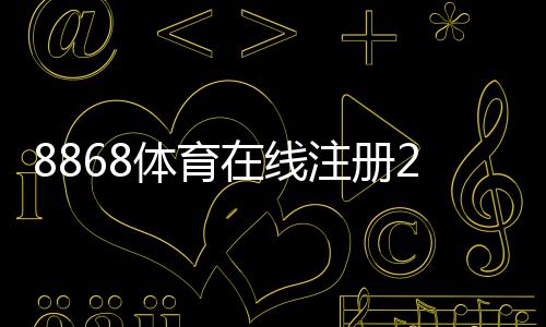 8868体育在线注册2026最新版：新手图文注册流程、验证方式与安全注意事项