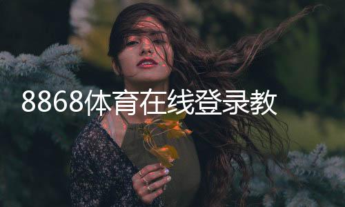8868体育在线登录教程：新手注册、账号登录与常见问题详解