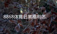 8868体育日常福利怎么玩？领取攻略、规则解析与实用省钱技巧