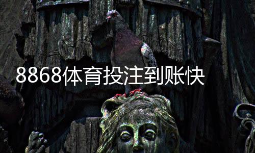 8868体育投注到账快吗？到账速度、提现时长与常见问题全面解析