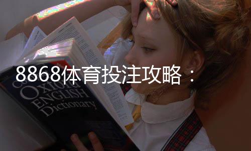 8868体育投注攻略:新手开户、玩法规则与实战投注技巧全面详解