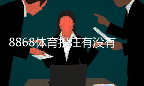 8868体育投注有没有优惠?最新优惠活动、注册礼与充值返利全解析