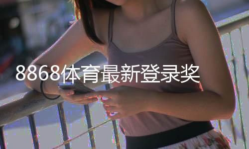 8868体育最新登录奖励领取攻略:条件、步骤与注意事项
