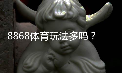 8868体育玩法多吗？玩法分类、规则与新手入门全解析