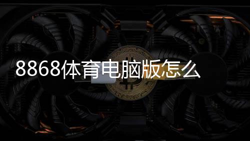 8868体育电脑版怎么样？下载安装、功能体验与安全性全面评测