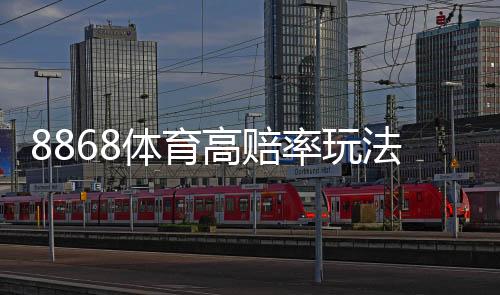 8868体育高赔率玩法怎么玩?新手必读玩法解析与实战技巧
