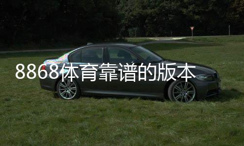 8868体育靠谱的版本是哪一个?官方正版识别与安全下载教程