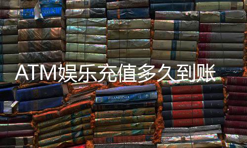 ATM娱乐充值多久到账？3分钟快速到账技巧与常见问题解析