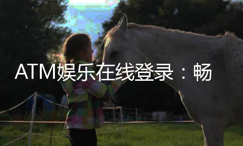 ATM娱乐在线登录：畅享顶级棋牌电游的尊贵体验