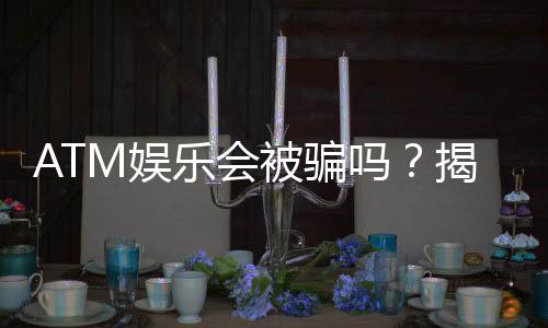 ATM娱乐会被骗吗？揭秘常见骗局与安全投注攻略