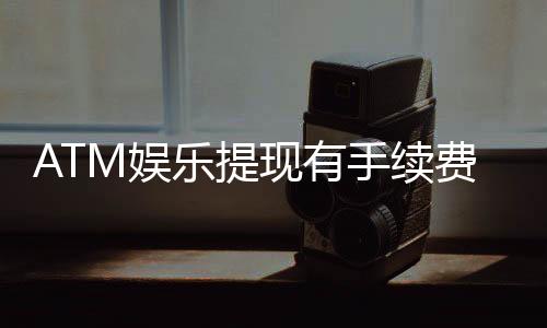 ATM娱乐提现有手续费吗？详解平台费率与到账规则