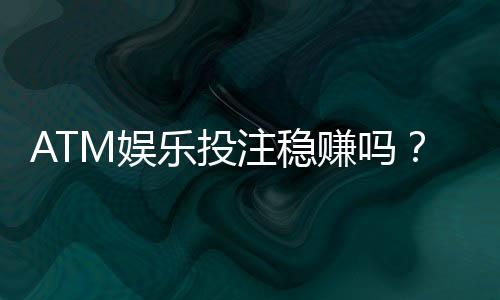 ATM娱乐投注稳赚吗？揭秘高胜率技巧与风险规避策略