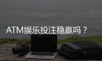ATM娱乐投注稳赢吗？揭秘长期盈利的三大核心策略