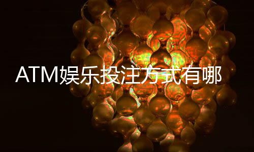 ATM娱乐投注方式有哪些？详解主流玩法与操作技巧