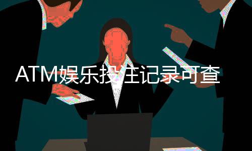 ATM娱乐投注记录可查吗？一文详解查询方法与注意事项