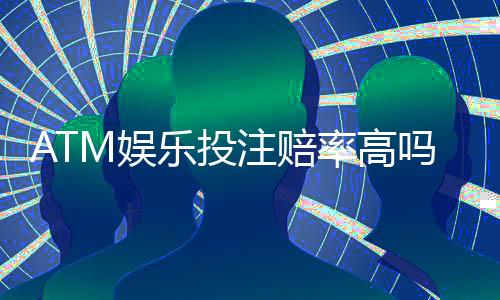 ATM娱乐投注赔率高吗？揭秘高赔率背后的真实玩法与技巧