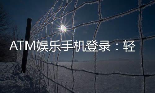 ATM娱乐手机登录：轻松畅玩电子游艺的移动端攻略