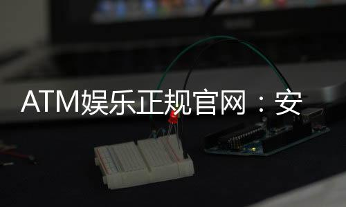 ATM娱乐正规官网：安全可靠的在线娱乐首选平台