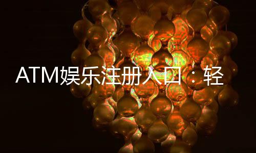 ATM娱乐注册入口：轻松获取最新游戏体验与优惠福利