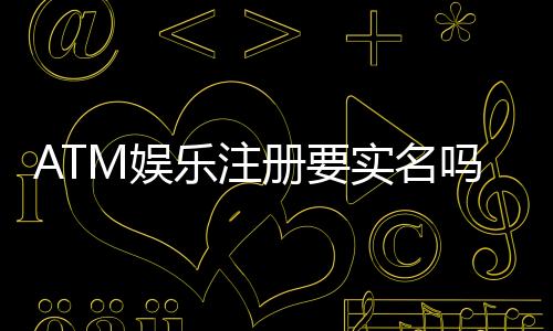 ATM娱乐注册要实名吗？实名认证流程与注意事项详解