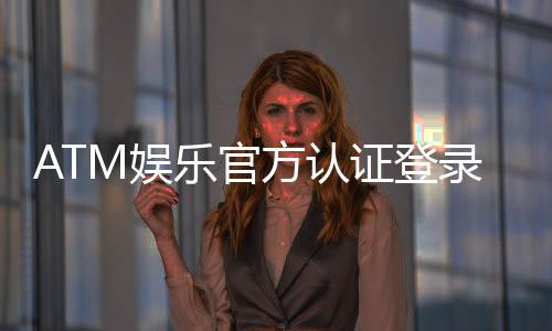ATM娱乐官方认证登录：安全便捷的一站式娱乐平台入口
