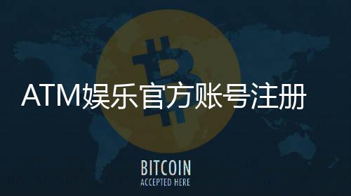 ATM娱乐官方账号注册：轻松三步完成畅享顶级游戏体验