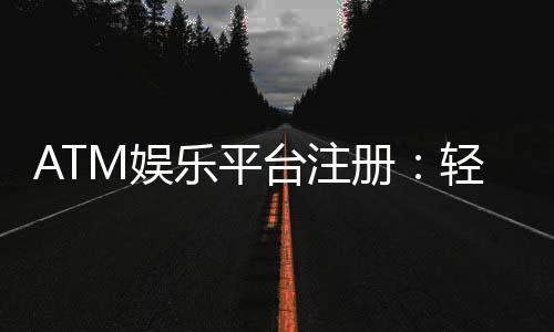 ATM娱乐平台注册：轻松三步完成畅享顶级游戏体验
