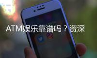 ATM娱乐靠谱吗？资深玩家揭秘平台真实体验与安全性