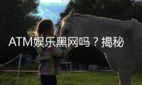 ATM娱乐黑网吗？揭秘其真伪与安全风险