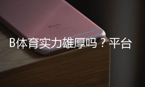 B体育实力雄厚吗？平台背景、资金实力与用户口碑全方位解析