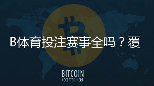 B体育投注赛事全吗？覆盖范围、赛事类型与玩法指南一文看懂