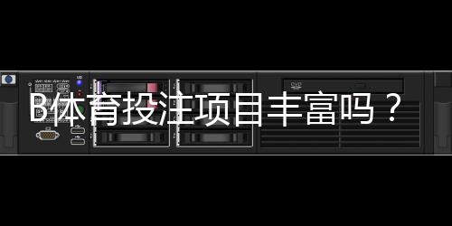 B体育投注项目丰富吗？项目种类、热门玩法与新手入门全指南