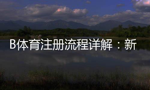 B体育注册流程详解：新手一步步图文注册指南与常见问题解答