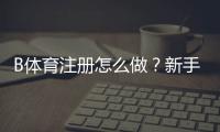 B体育注册怎么做？新手完整注册流程与注意事项